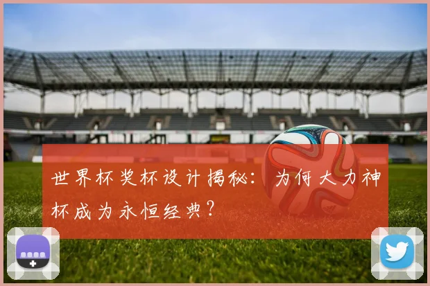 世界杯奖杯设计揭秘：为何大力神杯成为永恒经典？