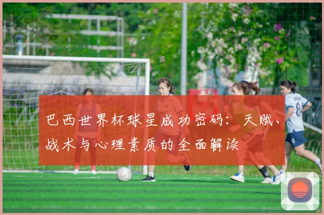 巴西世界杯球星成功密码：天赋、战术与心理素质的全面解读