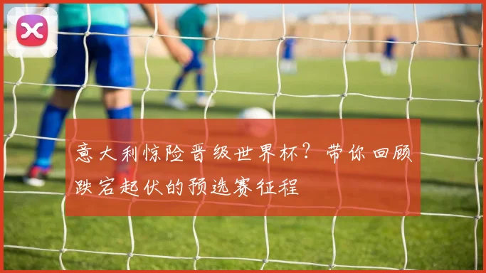 意大利惊险晋级世界杯？带你回顾跌宕起伏的预选赛征程