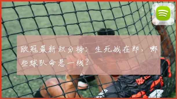 欧冠最新积分榜：生死战在即，哪些球队命悬一线？