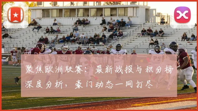 聚焦欧洲联赛：最新战报与积分榜深度分析，豪门动态一网打尽