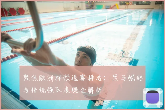 聚焦欧洲杯预选赛排名：黑马崛起与传统强队表现全解析