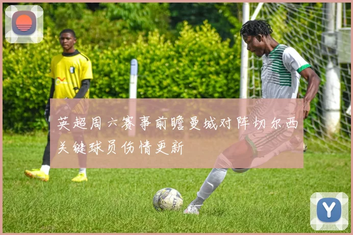 英超周六赛事前瞻曼城对阵切尔西关键球员伤情更新