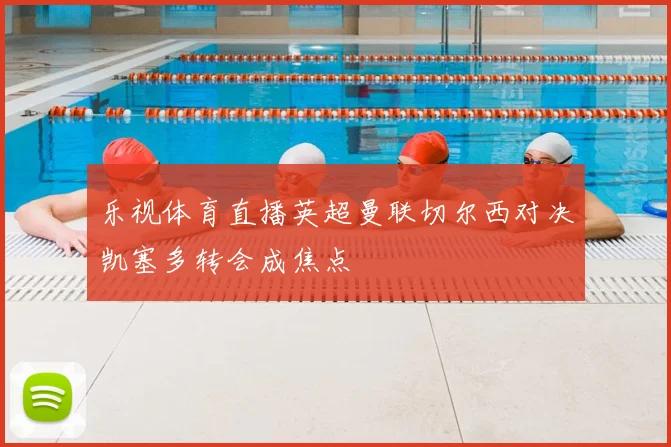 乐视体育直播英超曼联切尔西对决凯塞多转会成焦点