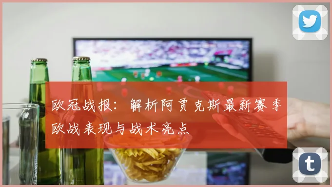欧冠战报：解析阿贾克斯最新赛季欧战表现与战术亮点