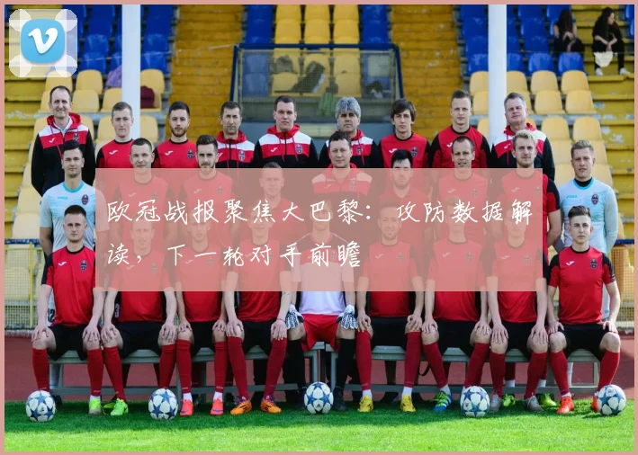 欧冠战报聚焦大巴黎：攻防数据解读，下一轮对手前瞻