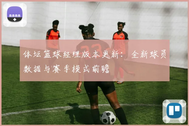 体坛篮球经理版本更新：全新球员数据与赛季模式前瞻