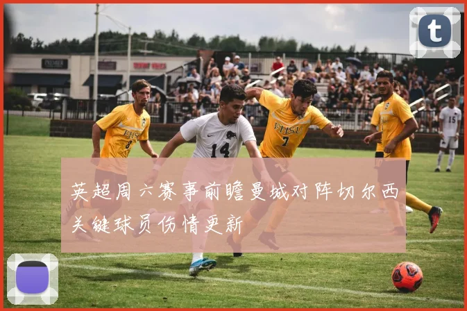 英超周六赛事前瞻曼城对阵切尔西关键球员伤情更新