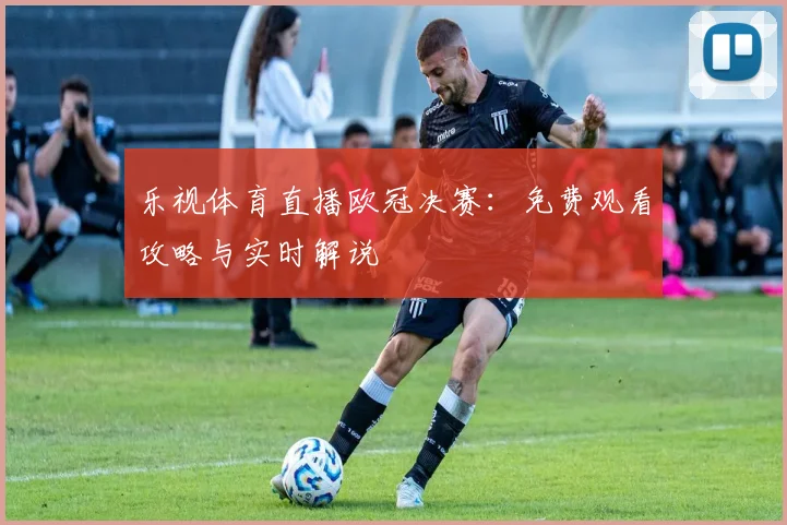 乐视体育直播欧冠决赛：免费观看攻略与实时解说