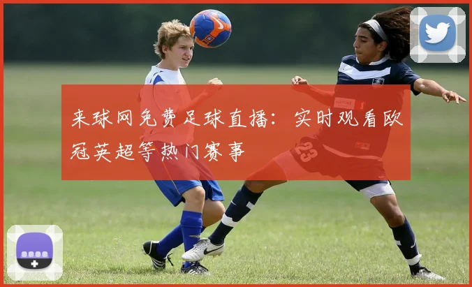 来球网免费足球直播：实时观看欧冠英超等热门赛事