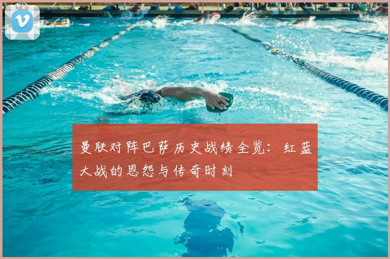 曼联对阵巴萨历史战绩全览：红蓝大战的恩怨与传奇时刻