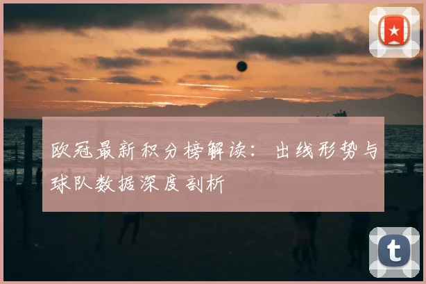 欧冠最新积分榜解读：出线形势与球队数据深度剖析