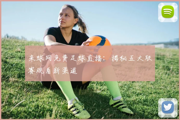 来球网免费足球直播：揭秘五大联赛观看新渠道