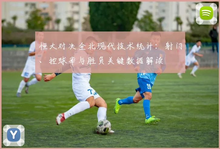 恒大对决全北现代技术统计：射门、控球率与胜负关键数据解读