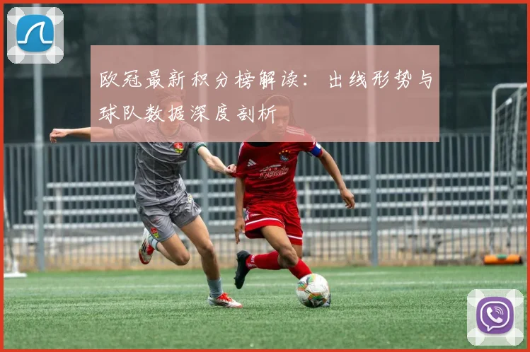 欧冠最新积分榜解读：出线形势与球队数据深度剖析