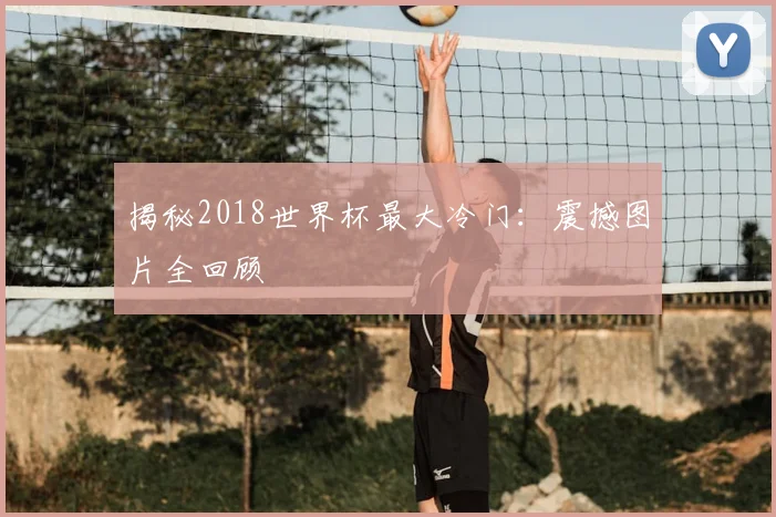 揭秘2018世界杯最大冷门：震撼图片全回顾