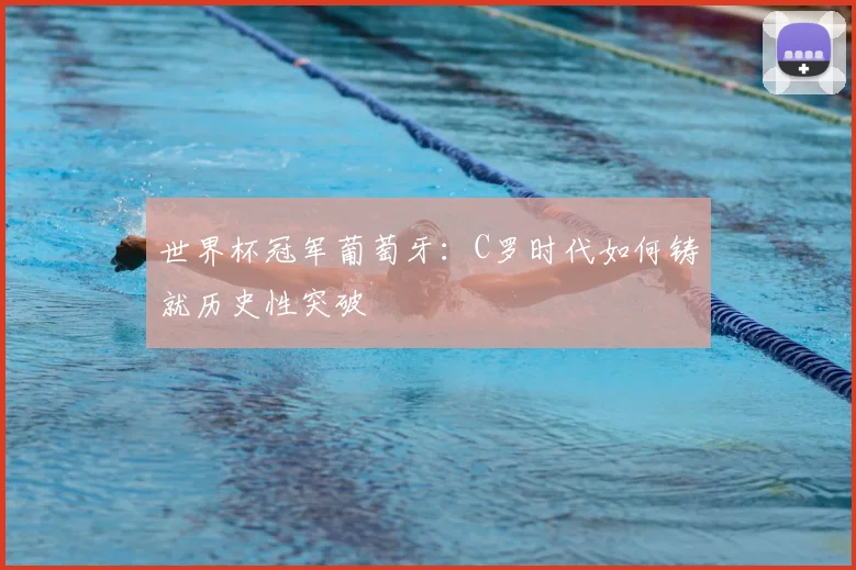 世界杯冠军葡萄牙:C罗时代如何铸就历史性突破