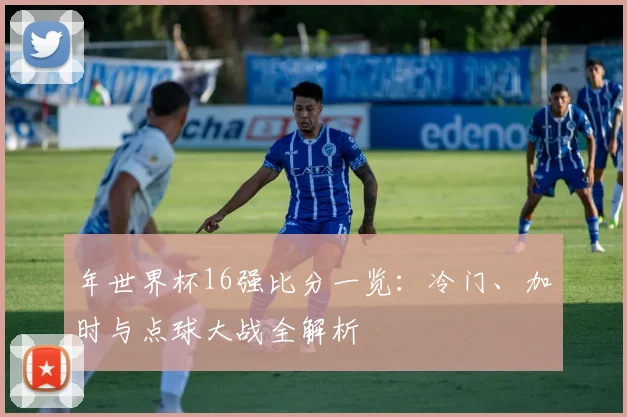 年世界杯16强比分一览:冷门、加时与点球大战全解析