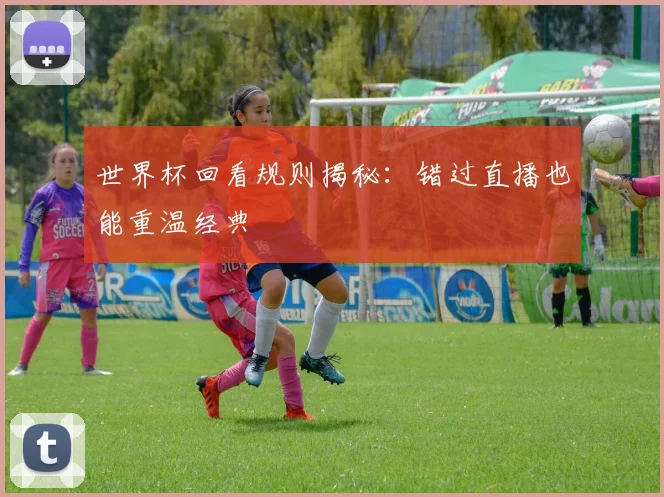 世界杯回看规则揭秘:错过直播也能重温经典