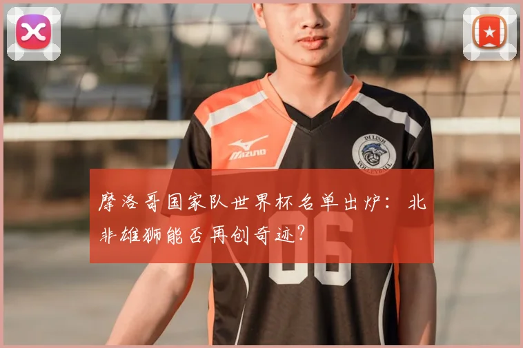 摩洛哥国家队世界杯名单出炉：北非雄狮能否再创奇迹？