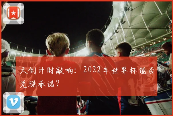 天倒计时敲响:2022年世界杯能否兑现承诺?