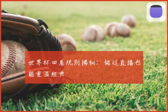 世界杯回看规则揭秘:错过直播也能重温经典