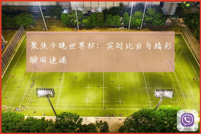 聚焦今晚世界杯：实时比分与精彩瞬间速递