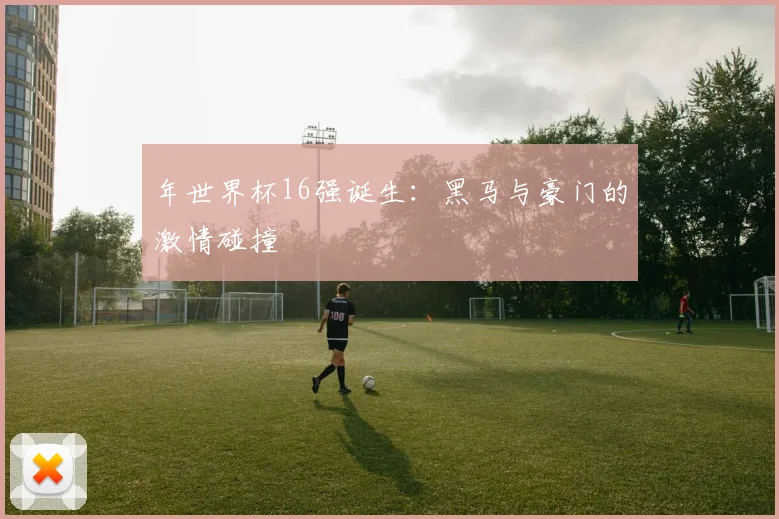 年世界杯16强诞生：黑马与豪门的激情碰撞