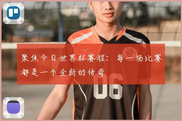 聚焦今日世界杯赛程：每一场比赛都是一个全新的传奇