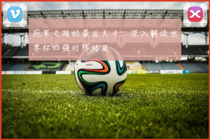 冠军之路的最后关卡：深入解读世界杯四强对阵格局