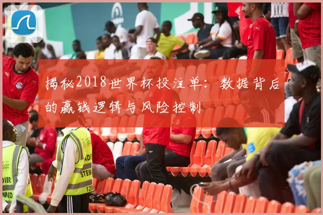 揭秘2018世界杯投注单：数据背后的赢钱逻辑与风险控制