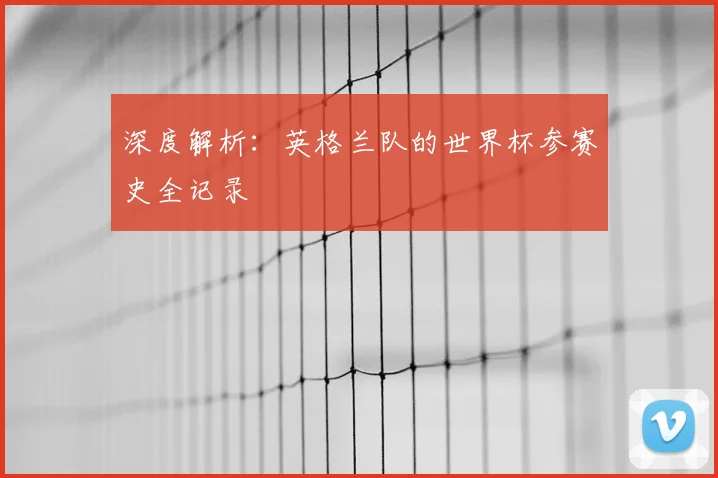 深度解析：英格兰队的世界杯参赛史全记录