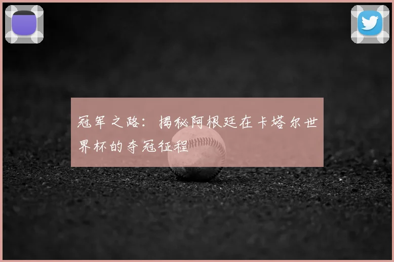 冠军之路：揭秘阿根廷在卡塔尔世界杯的夺冠征程