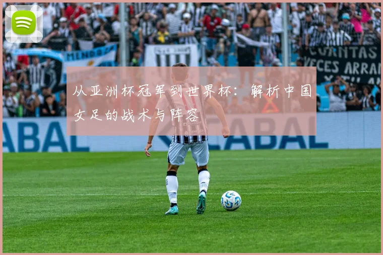 从亚洲杯冠军到世界杯:解析中国女足的战术与阵容