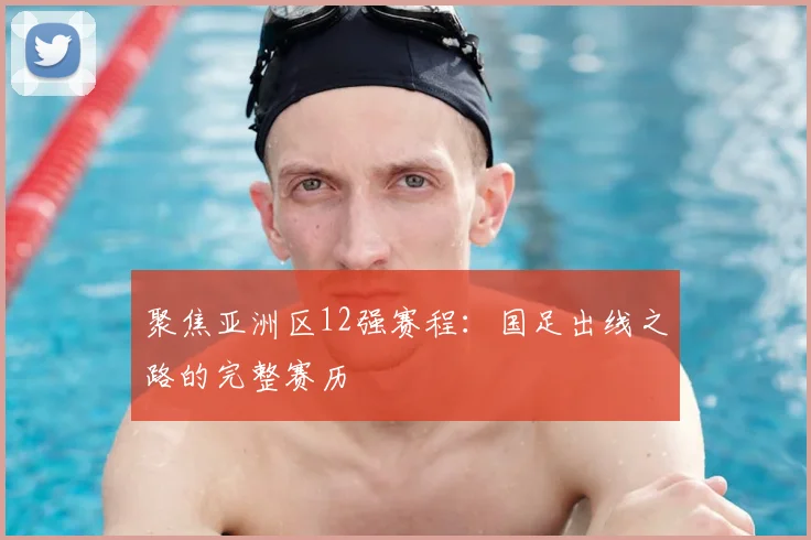 聚焦亚洲区12强赛程：国足出线之路的完整赛历