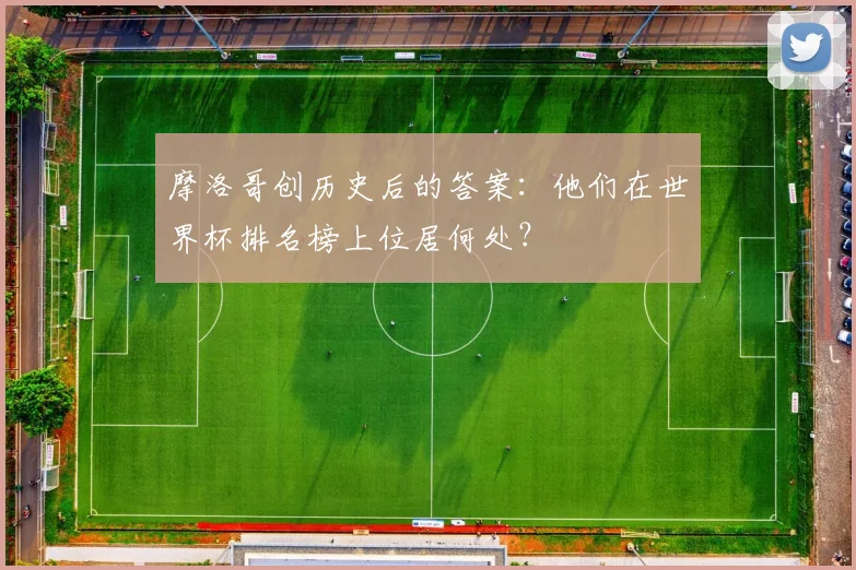 摩洛哥创历史后的答案：他们在世界杯排名榜上位居何处？