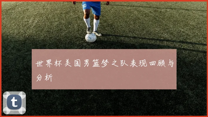 世界杯美国男篮梦之队表现回顾与分析