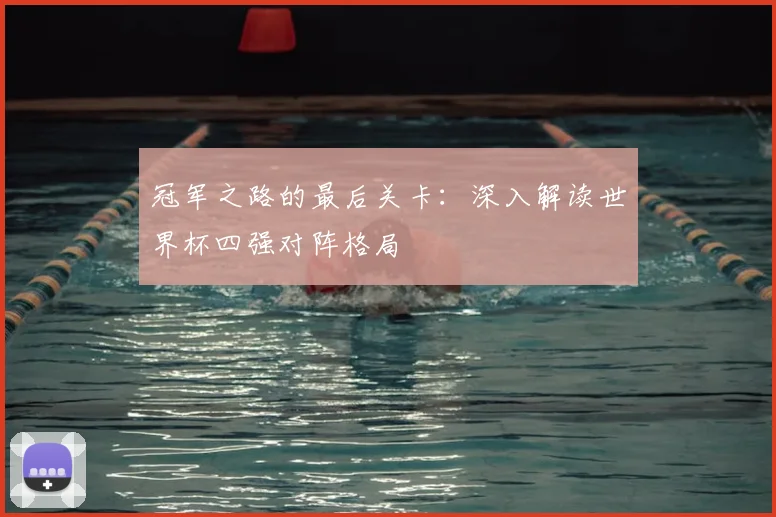冠军之路的最后关卡：深入解读世界杯四强对阵格局
