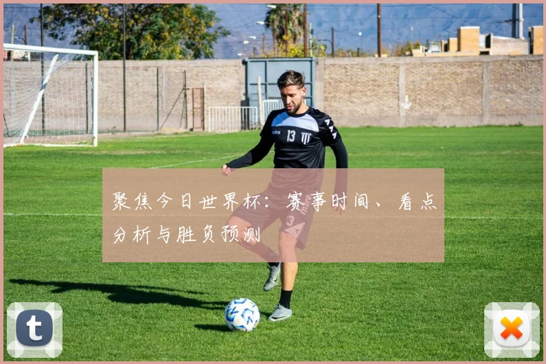 聚焦今日世界杯：赛事时间、看点分析与胜负预测