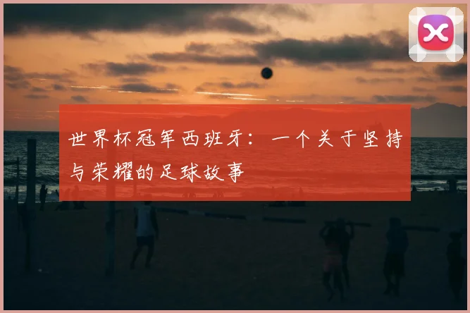 世界杯冠军西班牙:一个关于坚持与荣耀的足球故事