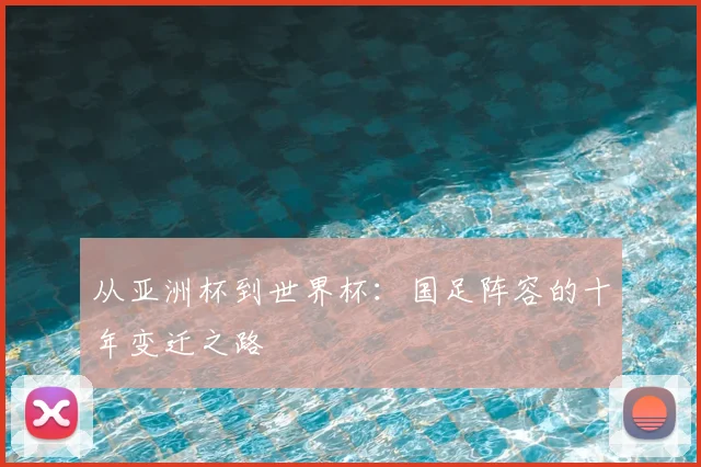 从亚洲杯到世界杯:国足阵容的十年变迁之路
