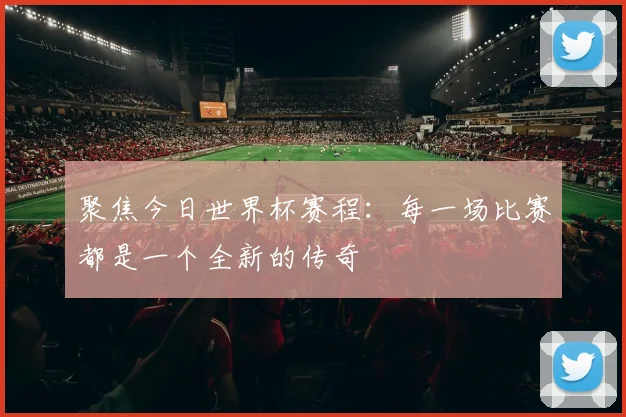 聚焦今日世界杯赛程：每一场比赛都是一个全新的传奇
