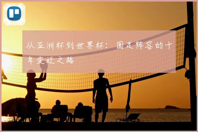 从亚洲杯到世界杯：国足阵容的十年变迁之路