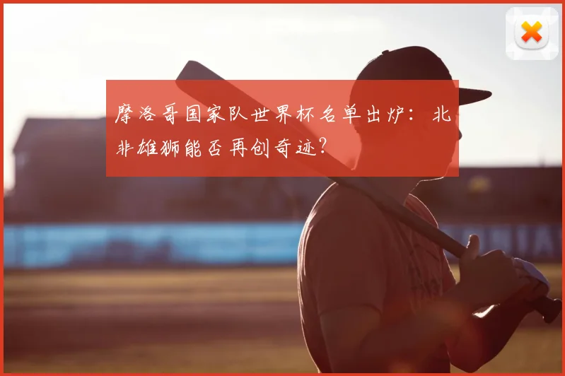 摩洛哥国家队世界杯名单出炉：北非雄狮能否再创奇迹？
