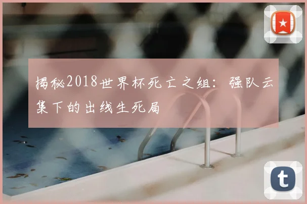 揭秘2018世界杯死亡之组：强队云集下的出线生死局