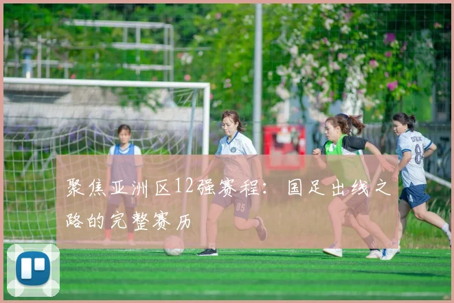 聚焦亚洲区12强赛程：国足出线之路的完整赛历